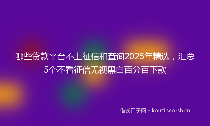 哪些贷款平台不上征信和查询2025年精选，汇总5个不看征信无视黑白百分百下款