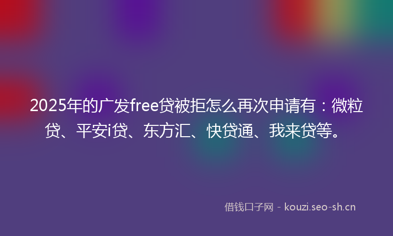 2025年的广发free贷被拒怎么再次申请有：微粒贷、平安i贷、东方汇、快贷通、我来贷等。