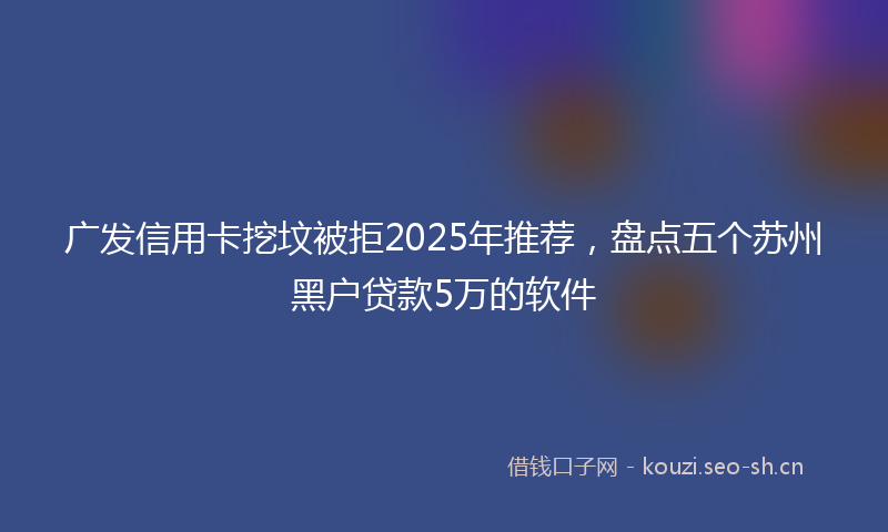 广发信用卡挖坟被拒2025年推荐，盘点五个苏州黑户贷款5万的软件