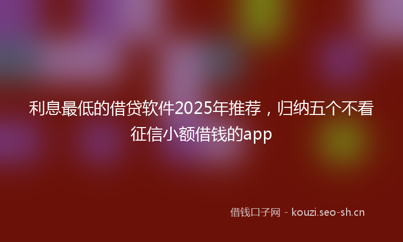 利息最低的借贷软件2025年推荐，归纳五个不看征信小额借钱的app