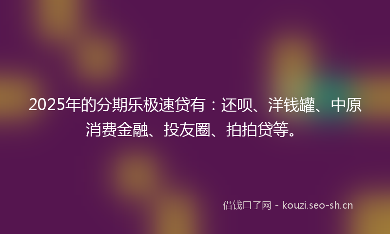 2025年的分期乐极速贷有：还呗、洋钱罐、中原消费金融、投友圈、拍拍贷等。