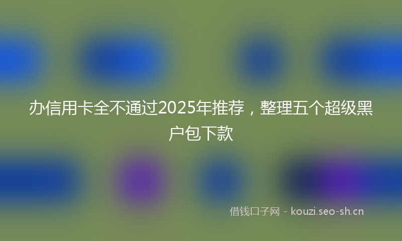 办信用卡全不通过2025年推荐，整理五个超级黑户包下款