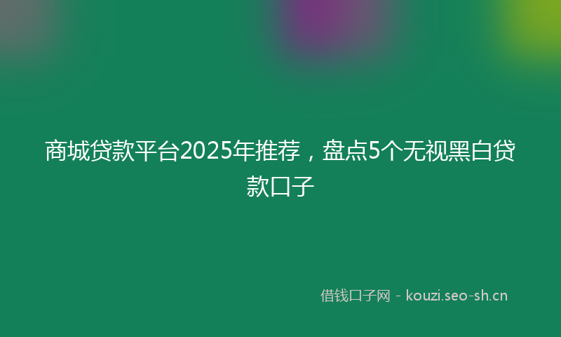 商城贷款平台2025年推荐，盘点5个无视黑白贷款口子