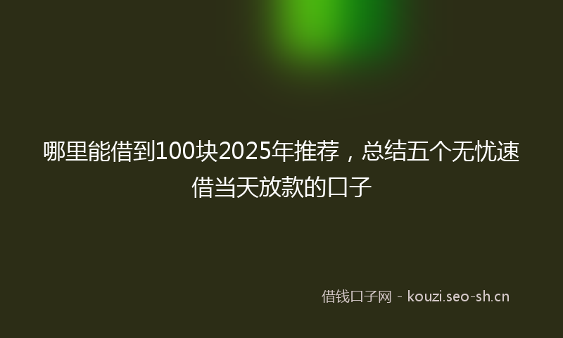 哪里能借到100块2025年推荐，总结五个无忧速借当天放款的口子