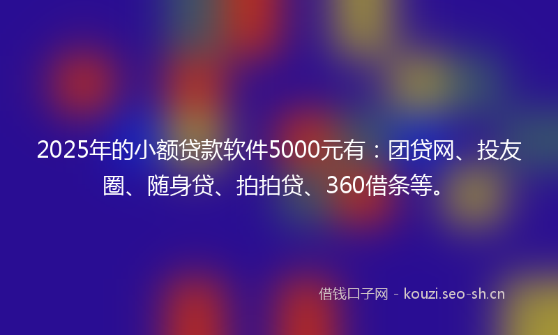 2025年的小额贷款软件5000元有：团贷网、投友圈、随身贷、拍拍贷、360借条等。