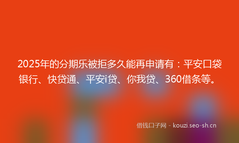 2025年的分期乐被拒多久能再申请有：平安口袋银行、快贷通、平安i贷、你我贷、360借条等。