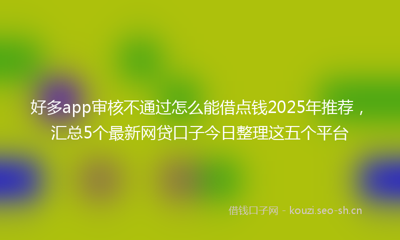 好多app审核不通过怎么能借点钱2025年推荐，汇总5个最新网贷口子今日整理这五个平台