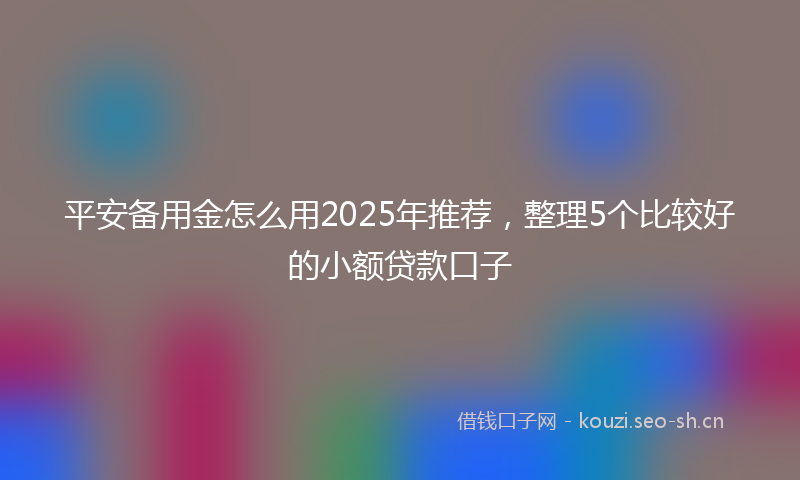 平安备用金怎么用2025年推荐，整理5个比较好的小额贷款口子