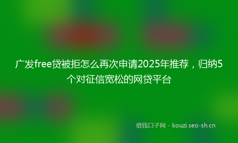 广发free贷被拒怎么再次申请2025年推荐，归纳5个对征信宽松的网贷平台