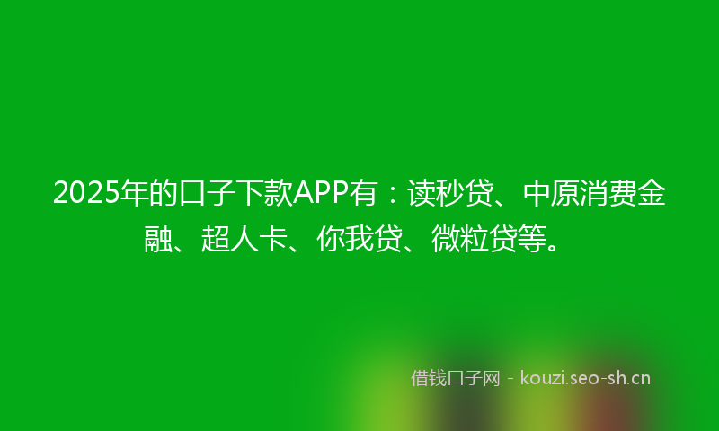 2025年的口子下款APP有：读秒贷、中原消费金融、超人卡、你我贷、微粒贷等。