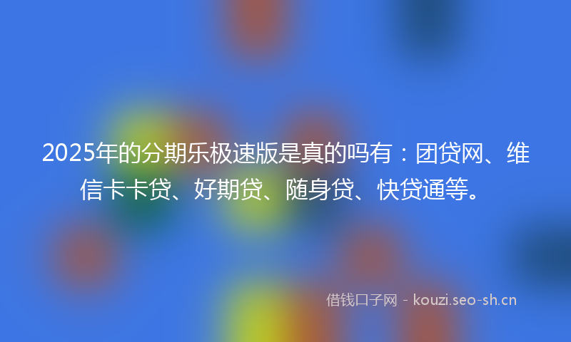 2025年的分期乐极速版是真的吗有:团贷网、维信卡卡贷、好期贷、随身贷、快贷通等。
