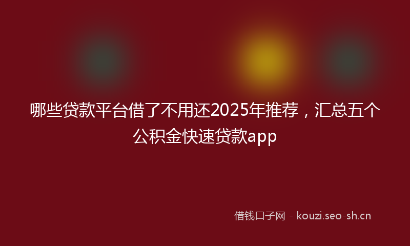 哪些贷款平台借了不用还2025年推荐，汇总五个公积金快速贷款app