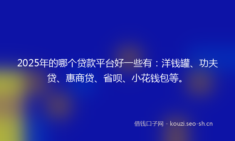 2025年的哪个贷款平台好一些有：洋钱罐、功夫贷、惠商贷、省呗、小花钱包等。
