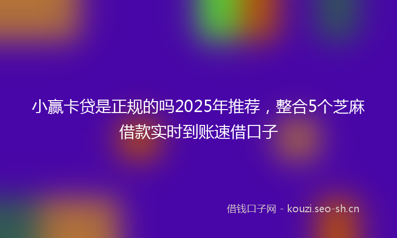 小赢卡贷是正规的吗2025年推荐，整合5个芝麻借款实时到账速借口子
