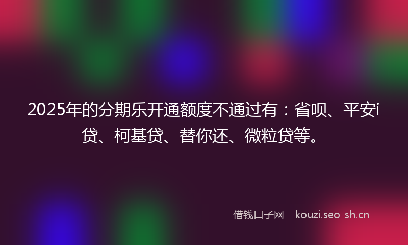 2025年的分期乐开通额度不通过有：省呗、平安i贷、柯基贷、替你还、微粒贷等。