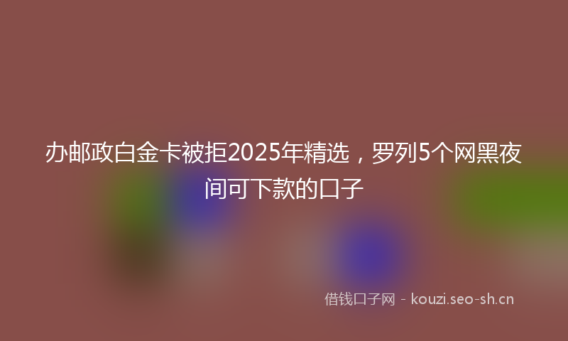 办邮政白金卡被拒2025年精选，罗列5个网黑夜间可下款的口子