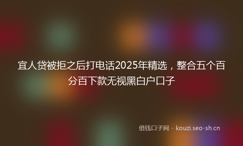 宜人贷被拒之后打电话2025年精选，整合五个百分百下款无视黑白户口子
