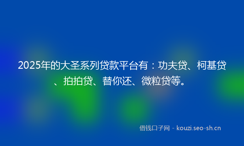 2025年的大圣系列贷款平台有：功夫贷、柯基贷、拍拍贷、替你还、微粒贷等。