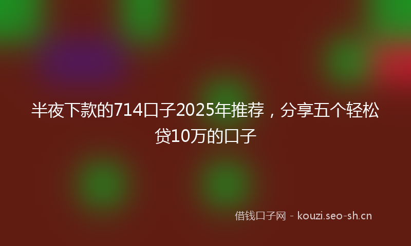 半夜下款的714口子2025年推荐，分享五个轻松贷10万的口子