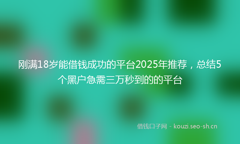 刚满18岁能借钱成功的平台2025年推荐，总结5个黑户急需三万秒到的的平台