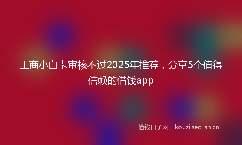 工商小白卡审核不过2025年推荐，分享5个值得信赖的借钱app
