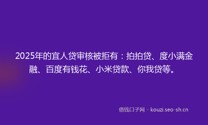 2025年的宜人贷审核被拒有：拍拍贷、度小满金融、百度有钱花、小米贷款、你我贷等。