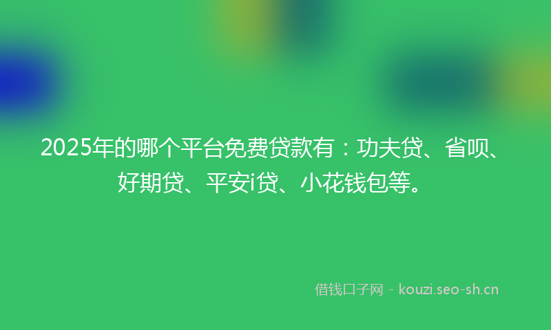 2025年的哪个平台免费贷款有:功夫贷、省呗、好期贷、平安i贷、小花钱包等。