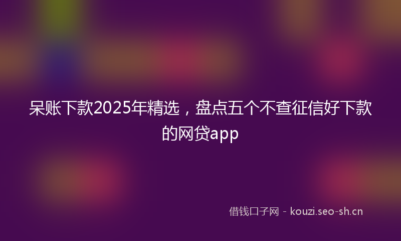 呆账下款2025年精选，盘点五个不查征信好下款的网贷app