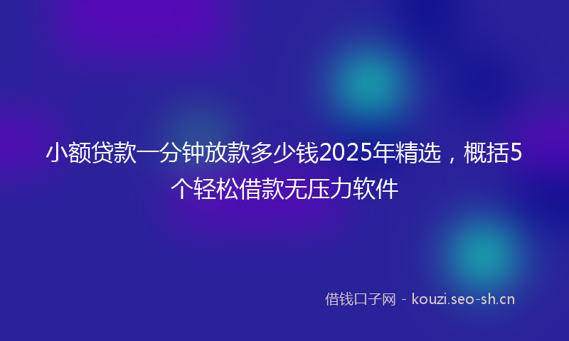 小额贷款一分钟放款多少钱2025年精选，概括5个轻松借款无压力软件