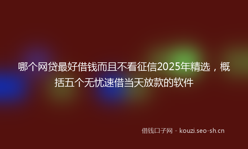 哪个网贷最好借钱而且不看征信2025年精选，概括五个无忧速借当天放款的软件