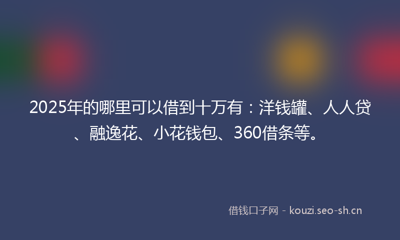 2025年的哪里可以借到十万有：洋钱罐、人人贷、融逸花、小花钱包、360借条等。