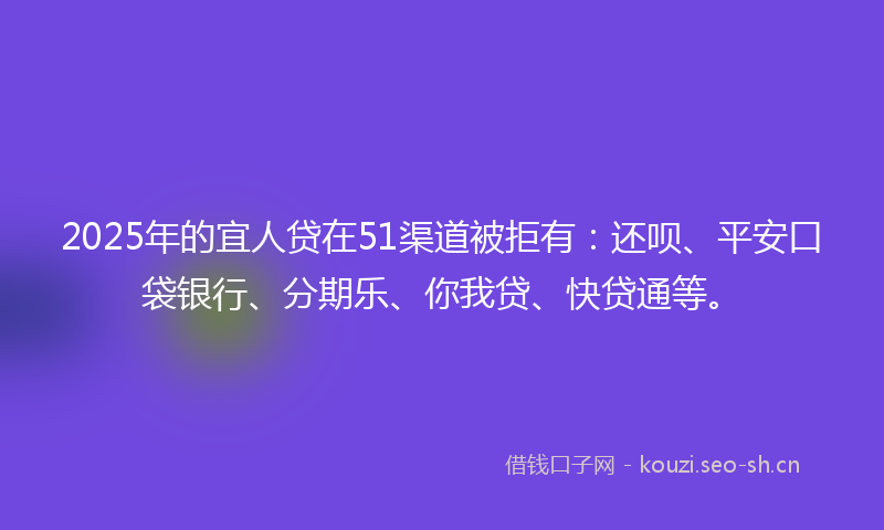2025年的宜人贷在51渠道被拒有:还呗、平安口袋银行、分期乐、你我贷、快贷通等。