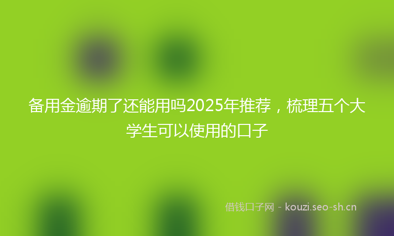 备用金逾期了还能用吗2025年推荐，梳理五个大学生可以使用的口子