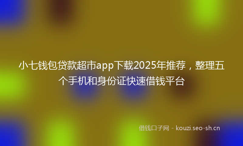 小七钱包贷款超市app下载2025年推荐，整理五个手机和身份证快速借钱平台