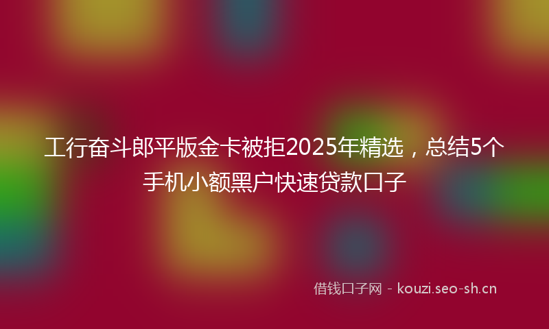 工行奋斗郎平版金卡被拒2025年精选，总结5个手机小额黑户快速贷款口子