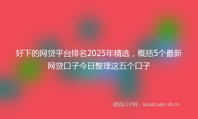 好下的网贷平台排名2025年精选，概括5个最新网贷口子今日整理这五个口子
