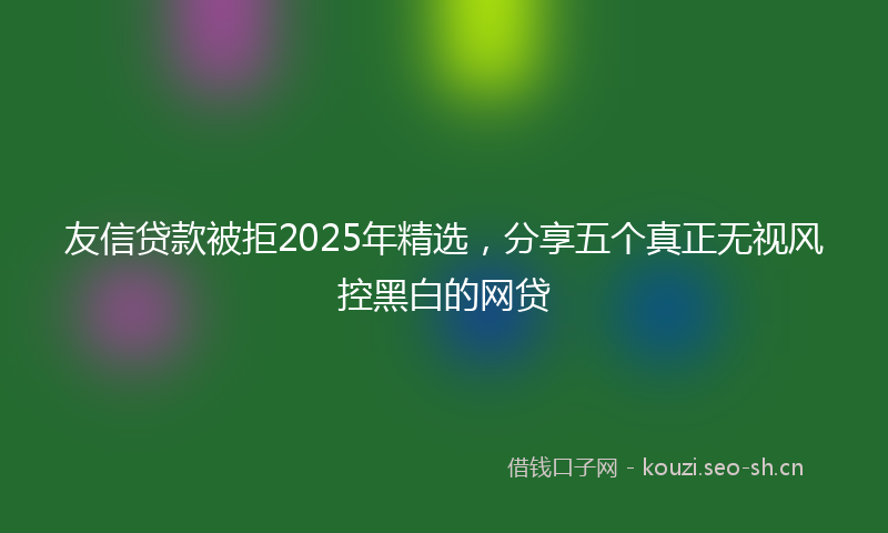 友信贷款被拒2025年精选，分享五个真正无视风控黑白的网贷