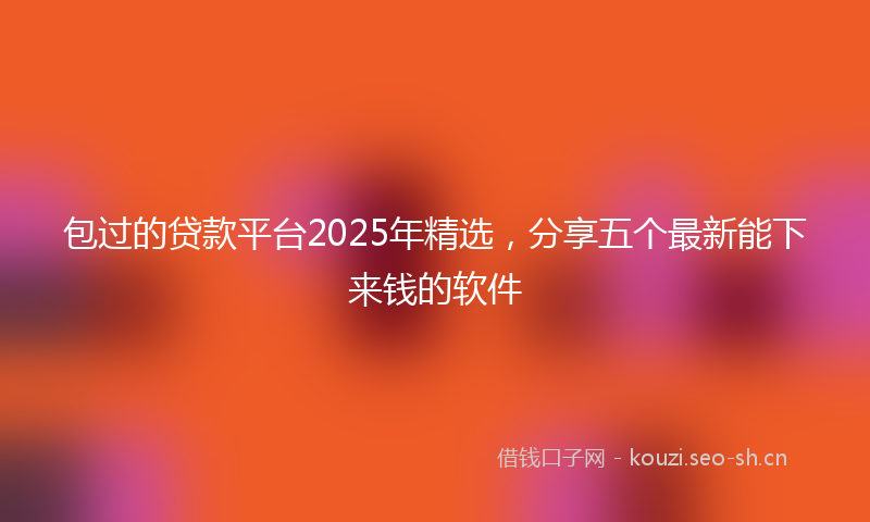 包过的贷款平台2025年精选，分享五个最新能下来钱的软件
