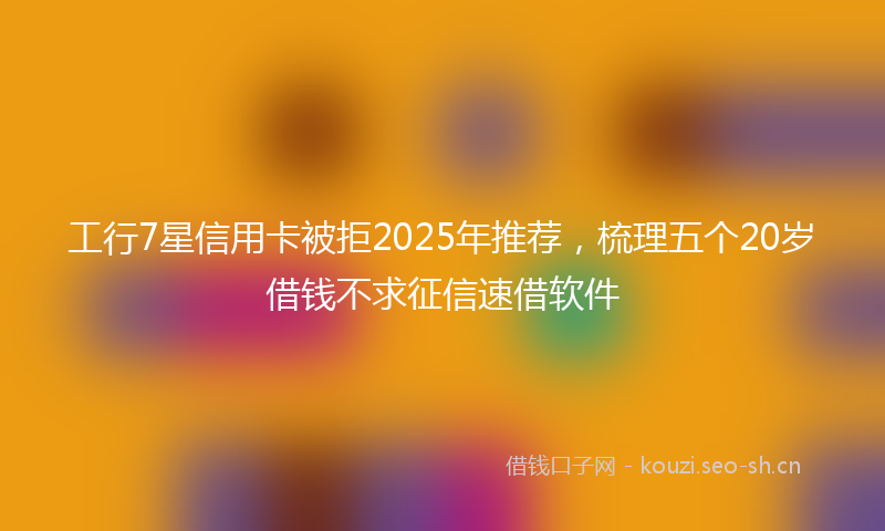 工行7星信用卡被拒2025年推荐，梳理五个20岁借钱不求征信速借软件