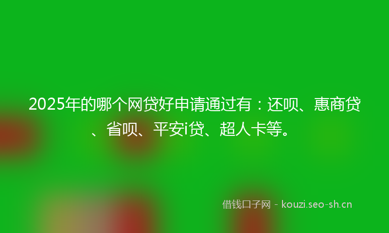 2025年的哪个网贷好申请通过有：还呗、惠商贷、省呗、平安i贷、超人卡等。