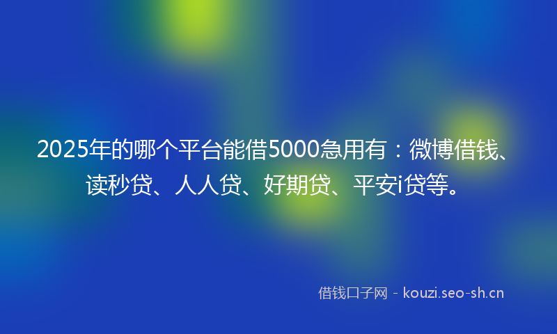 2025年的哪个平台能借5000急用有：微博借钱、读秒贷、人人贷、好期贷、平安i贷等。