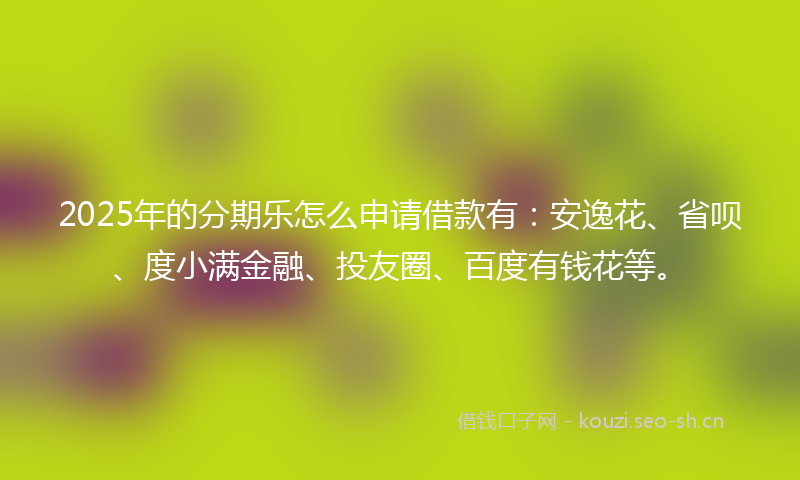 2025年的分期乐怎么申请借款有：安逸花、省呗、度小满金融、投友圈、百度有钱花等。