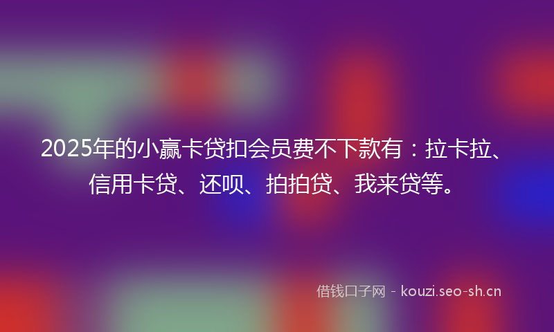 2025年的小赢卡贷扣会员费不下款有：拉卡拉、信用卡贷、还呗、拍拍贷、我来贷等。