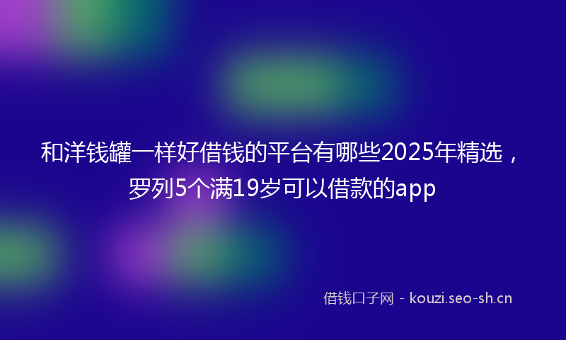 和洋钱罐一样好借钱的平台有哪些2025年精选，罗列5个满19岁可以借款的app