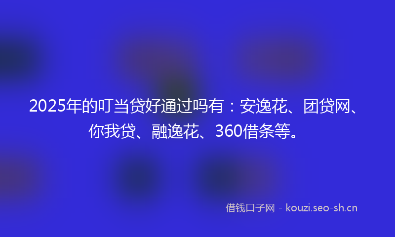 2025年的叮当贷好通过吗有：安逸花、团贷网、你我贷、融逸花、360借条等。