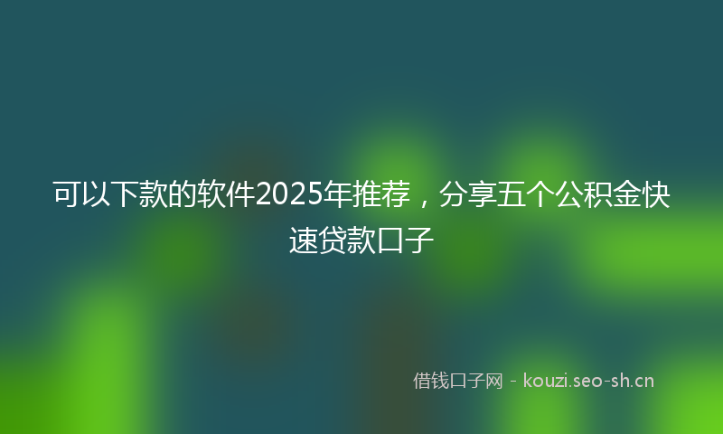 可以下款的软件2025年推荐，分享五个公积金快速贷款口子