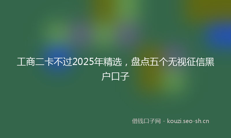 工商二卡不过2025年精选，盘点五个无视征信黑户口子