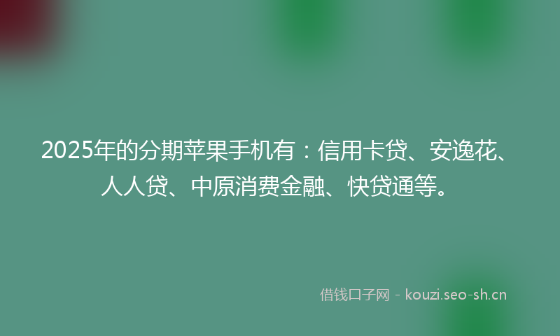 2025年的分期苹果手机有：信用卡贷、安逸花、人人贷、中原消费金融、快贷通等。