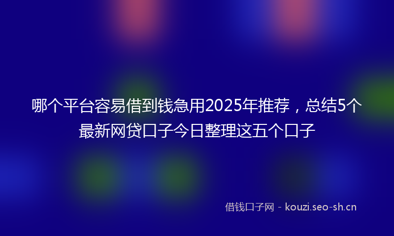 哪个平台容易借到钱急用2025年推荐，总结5个最新网贷口子今日整理这五个口子