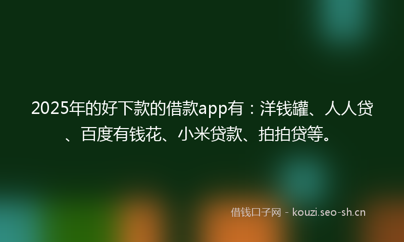 2025年的好下款的借款app有：洋钱罐、人人贷、百度有钱花、小米贷款、拍拍贷等。